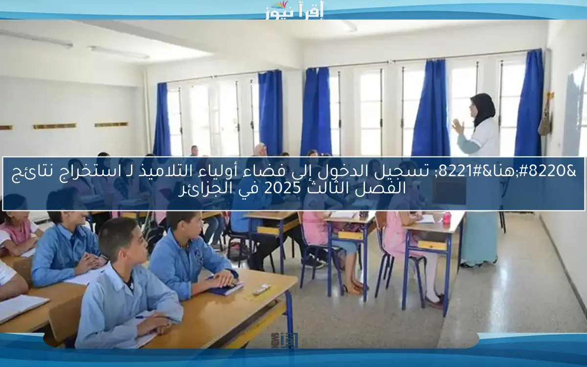 “هنا” تسجيل الدخول إلى فضاء أولياء التلاميذ لـ استخراج نتائج الفصل الثالث 2025 في الجزائر