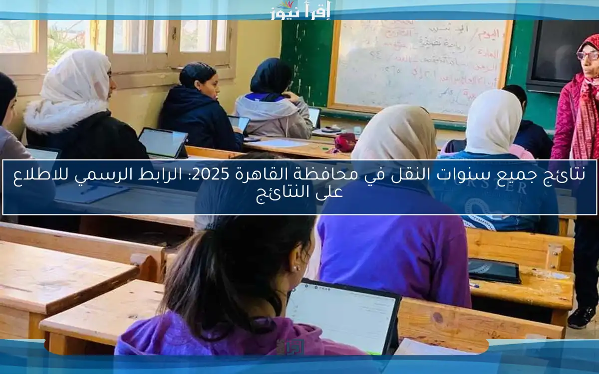 نتائج جميع سنوات النقل في محافظة القاهرة 2025: الرابط الرسمي للاطلاع على النتائج