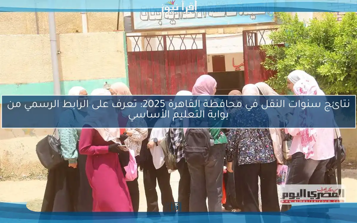 نتائج سنوات النقل في محافظة القاهرة 2025: تعرف على الرابط الرسمي من بوابة التعليم الأساسي