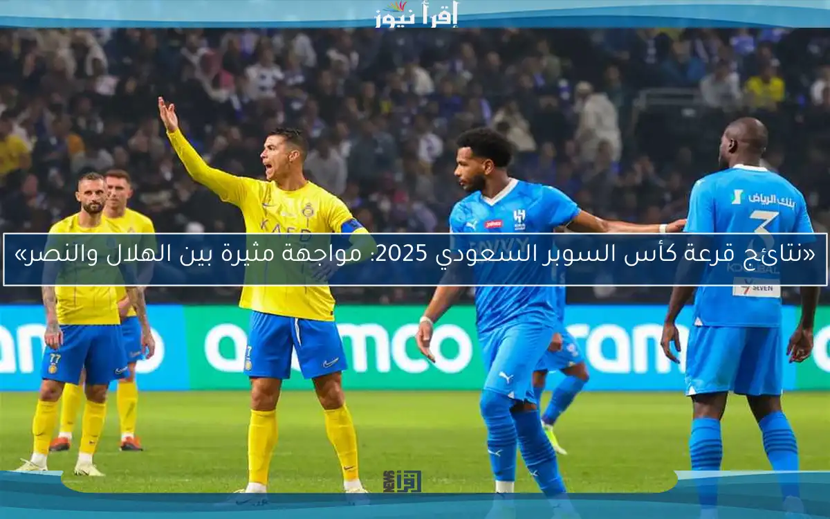 «نتائج قرعة كأس السوبر السعودي 2025: مواجهة مثيرة بين الهلال والنصر»