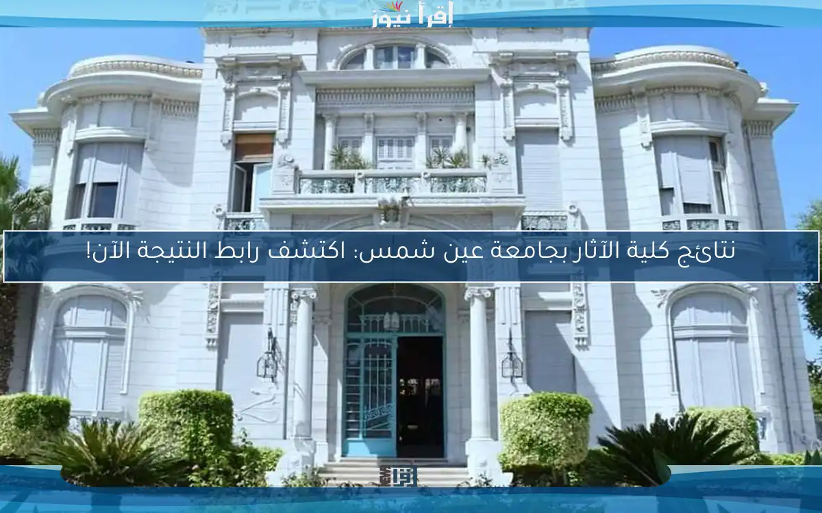 نتائج كلية الآثار بجامعة عين شمس: اكتشف رابط النتيجة الآن!