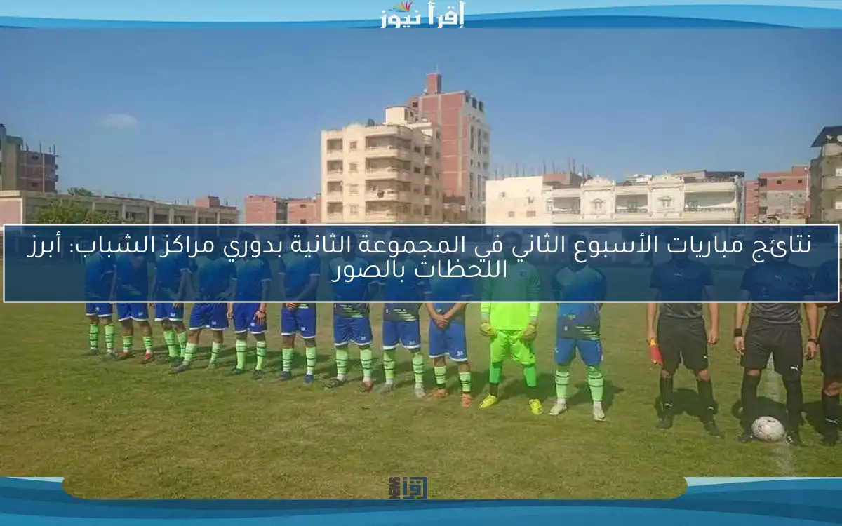نتائج مباريات الأسبوع الثاني في المجموعة الثانية بدوري مراكز الشباب: أبرز اللحظات بالصور
