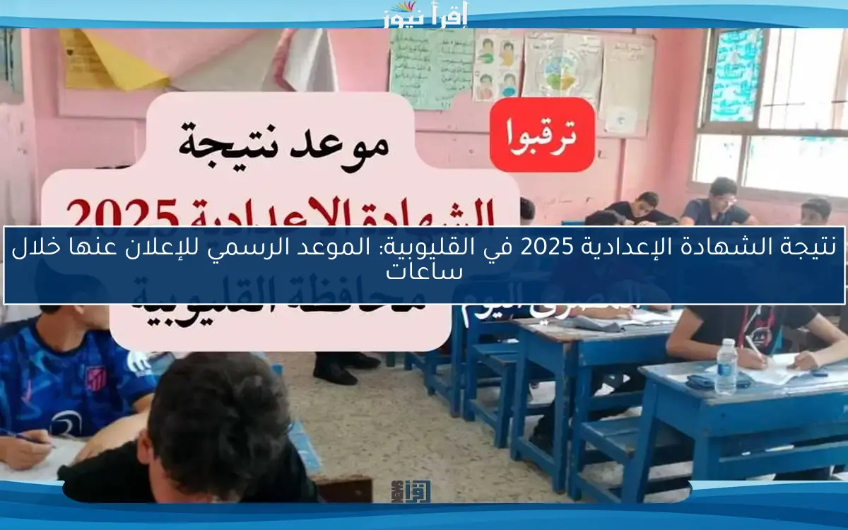 نتيجة الشهادة الإعدادية 2025 في القليوبية: الموعد الرسمي للإعلان عنها خلال ساعات