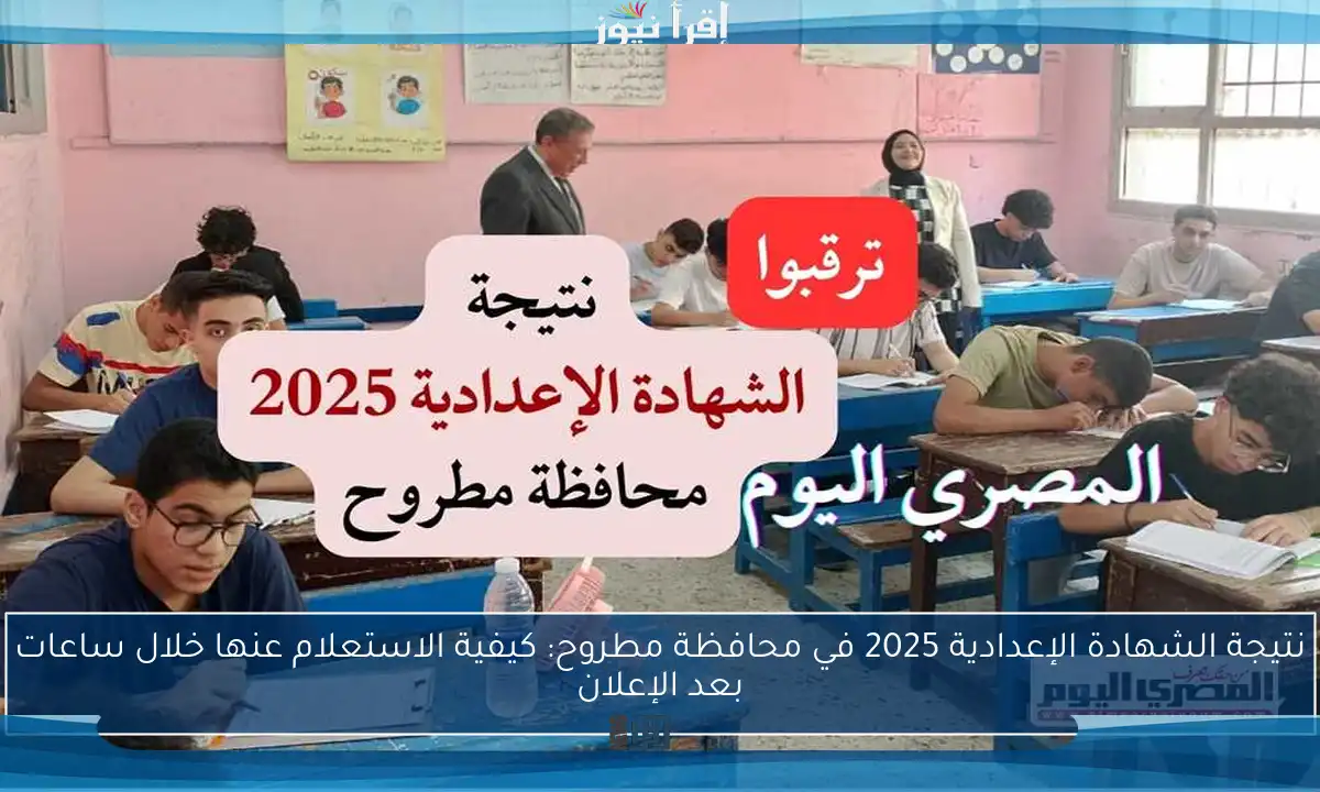 نتيجة الشهادة الإعدادية 2025 في محافظة مطروح: كيفية الاستعلام عنها خلال ساعات بعد الإعلان