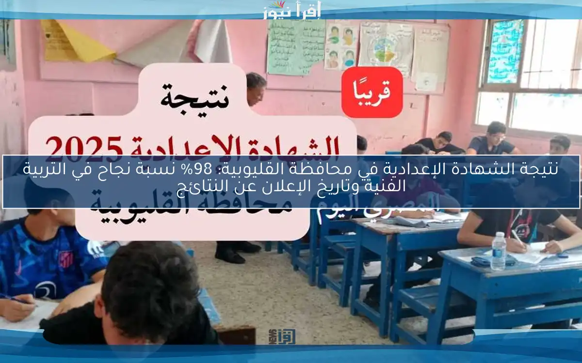 نتيجة الشهادة الإعدادية في محافظة القليوبية: 98% نسبة نجاح في التربية الفنية وتاريخ الإعلان عن النتائج