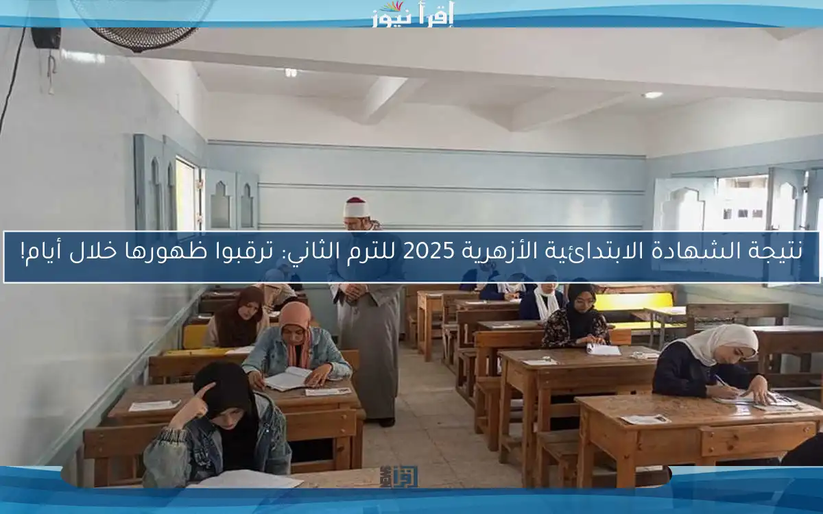 نتيجة الشهادة الابتدائية الأزهرية 2025 للترم الثاني: ترقبوا ظهورها خلال أيام!