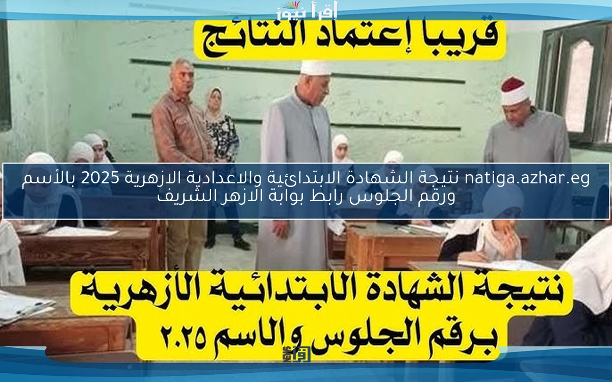 natiga.azhar.eg نتيجة الشهادة الابتدائية والاعدادية الازهرية 2025 بالأسم ورقم الجلوس رابط بوابة الازهر الشريف