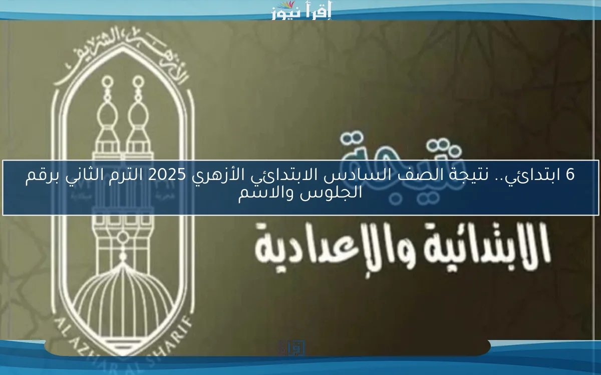 6 ابتدائي.. نتيجة الصف السادس الابتدائي الأزهري 2025 الترم الثاني برقم الجلوس والاسم