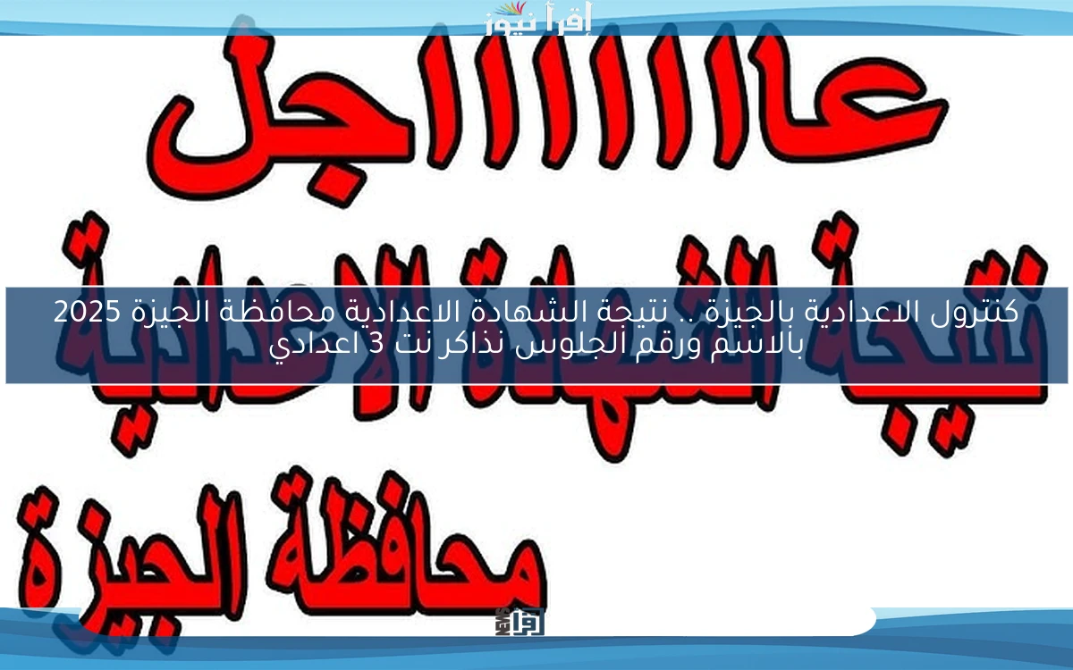 كنترول الاعدادية بالجيزة .. نتيجة الشهادة الاعدادية محافظة الجيزة 2025 بالاسم ورقم الجلوس نذاكر نت 3 اعدادي