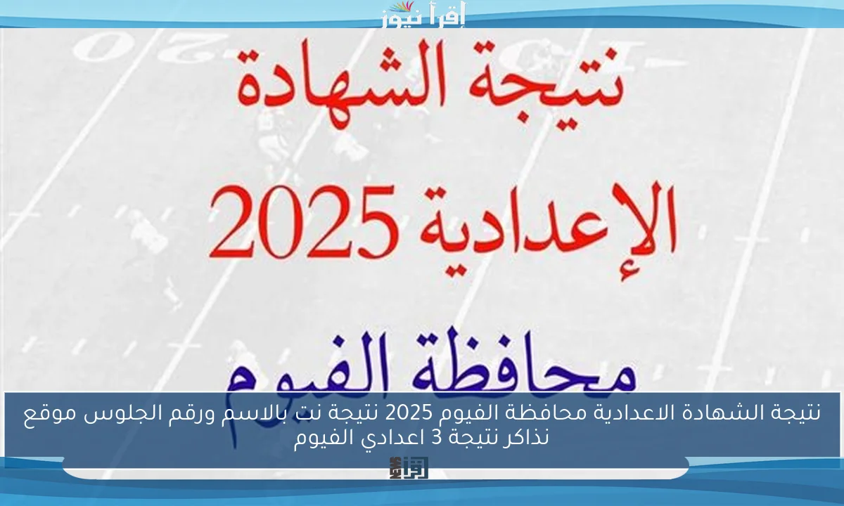 نتيجة الشهادة الاعدادية محافظة الفيوم 2025 نتيجة نت بالاسم ورقم الجلوس موقع نذاكر نتيجة 3 اعدادي الفيوم