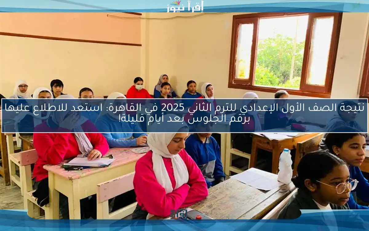 نتيجة الصف الأول الإعدادي للترم الثاني 2025 في القاهرة: استعد للاطلاع عليها برقم الجلوس بعد أيام قليلة!
