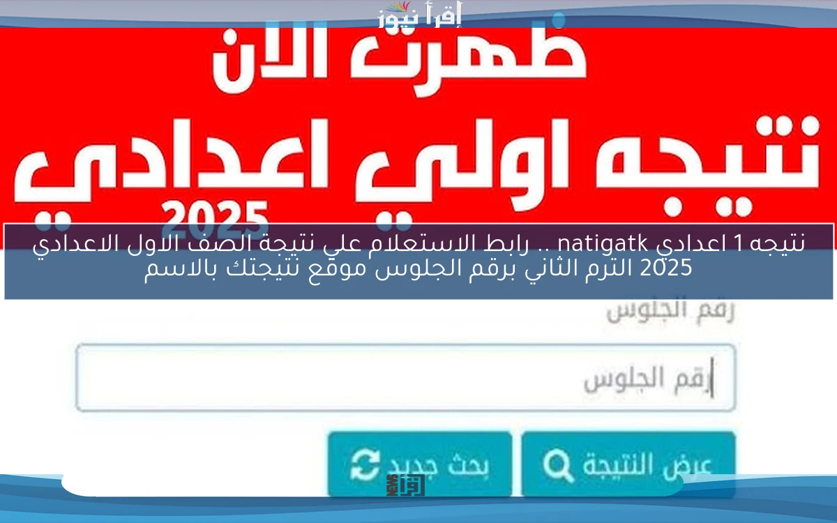 عاجل نتيجه 1 اعدادي natigatk .. رابط الاستعلام علي نتيجة الصف الاول الاعدادي 2025 الترم الثاني برقم الجلوس موقع نتيجتك بالاسم