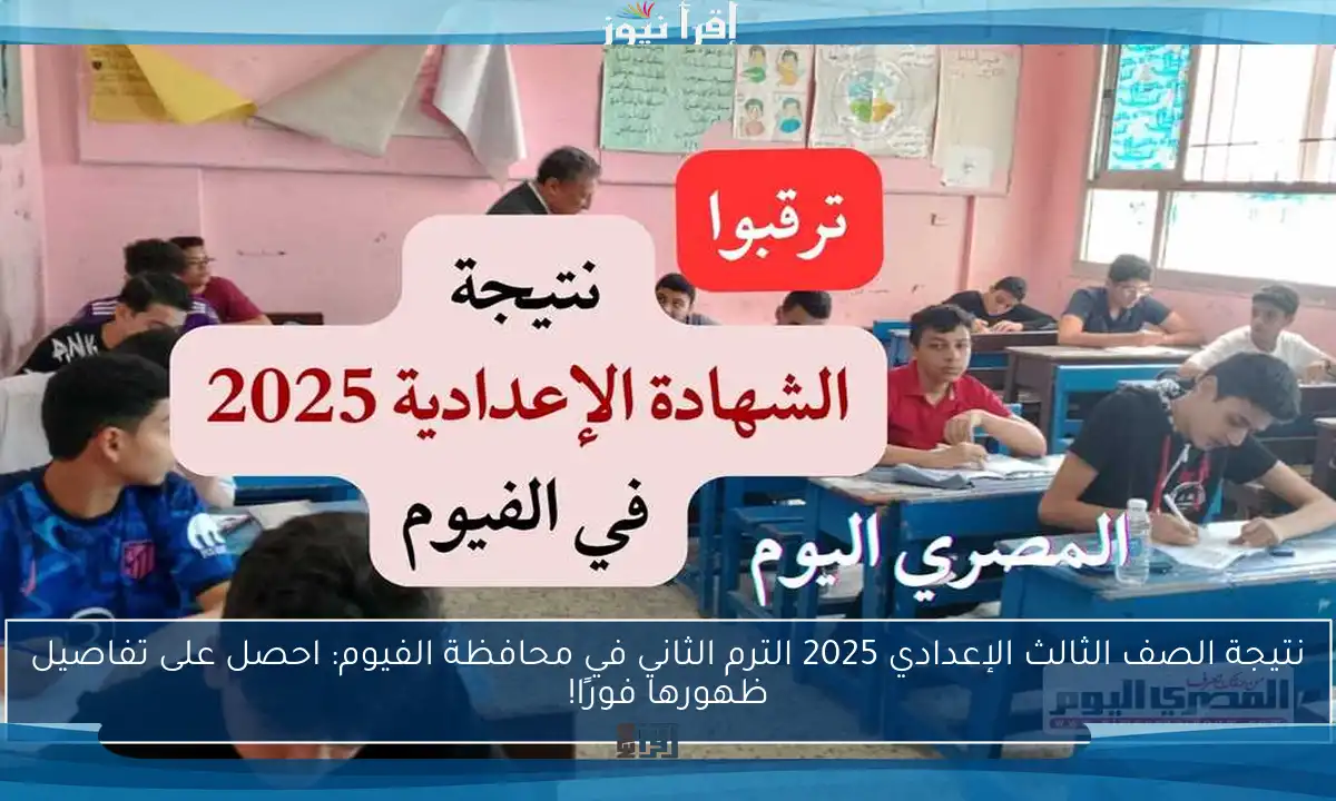 نتيجة الصف الثالث الإعدادي 2025 الترم الثاني في محافظة الفيوم: احصل على تفاصيل ظهورها فورًا!