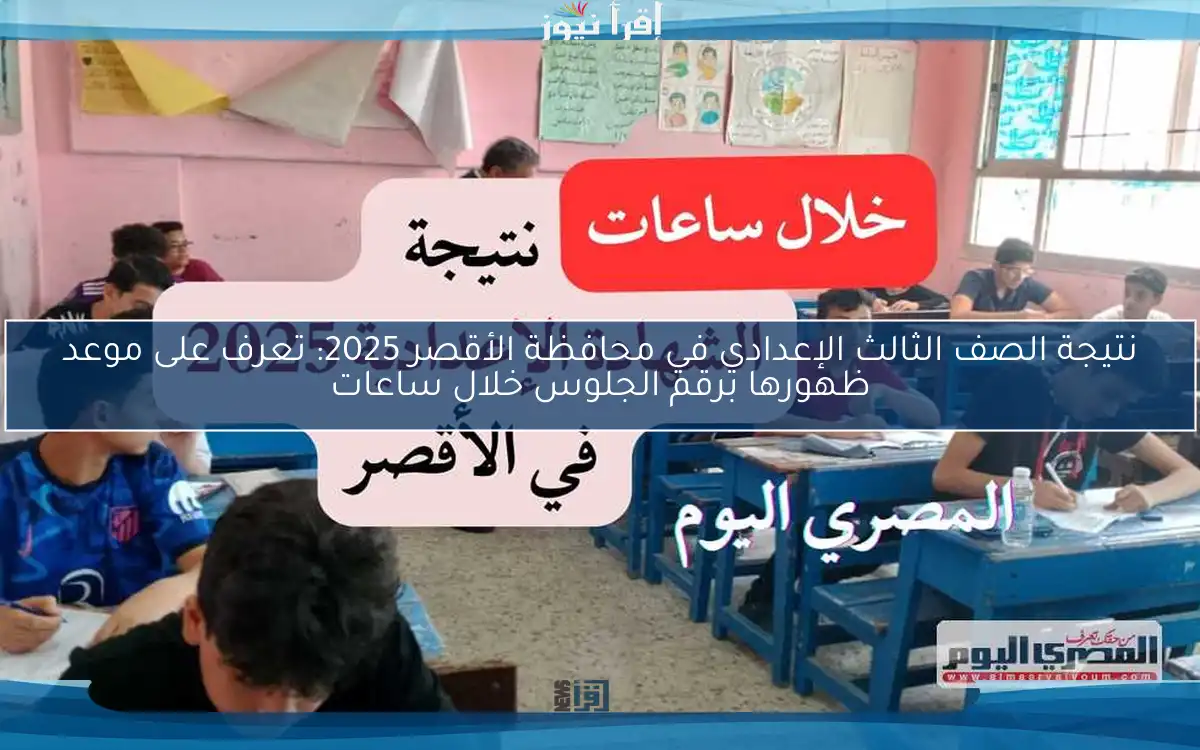 نتيجة الصف الثالث الإعدادي في محافظة الأقصر 2025: تعرف على موعد ظهورها برقم الجلوس خلال ساعات