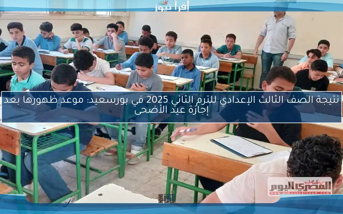 نتيجة الصف الثالث الإعدادي للترم الثاني 2025 في بورسعيد: موعد ظهورها بعد إجازة عيد الأضحى