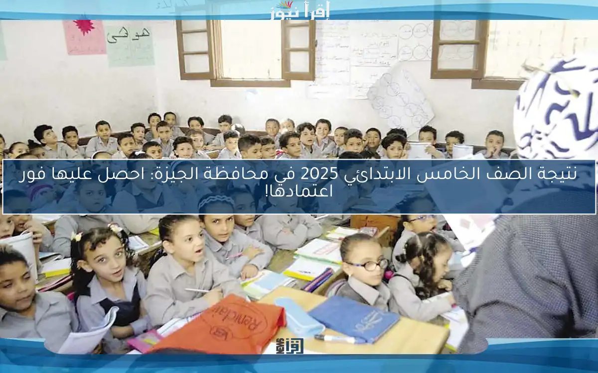 نتيجة الصف الخامس الابتدائي 2025 في محافظة الجيزة: احصل عليها فور اعتمادها!