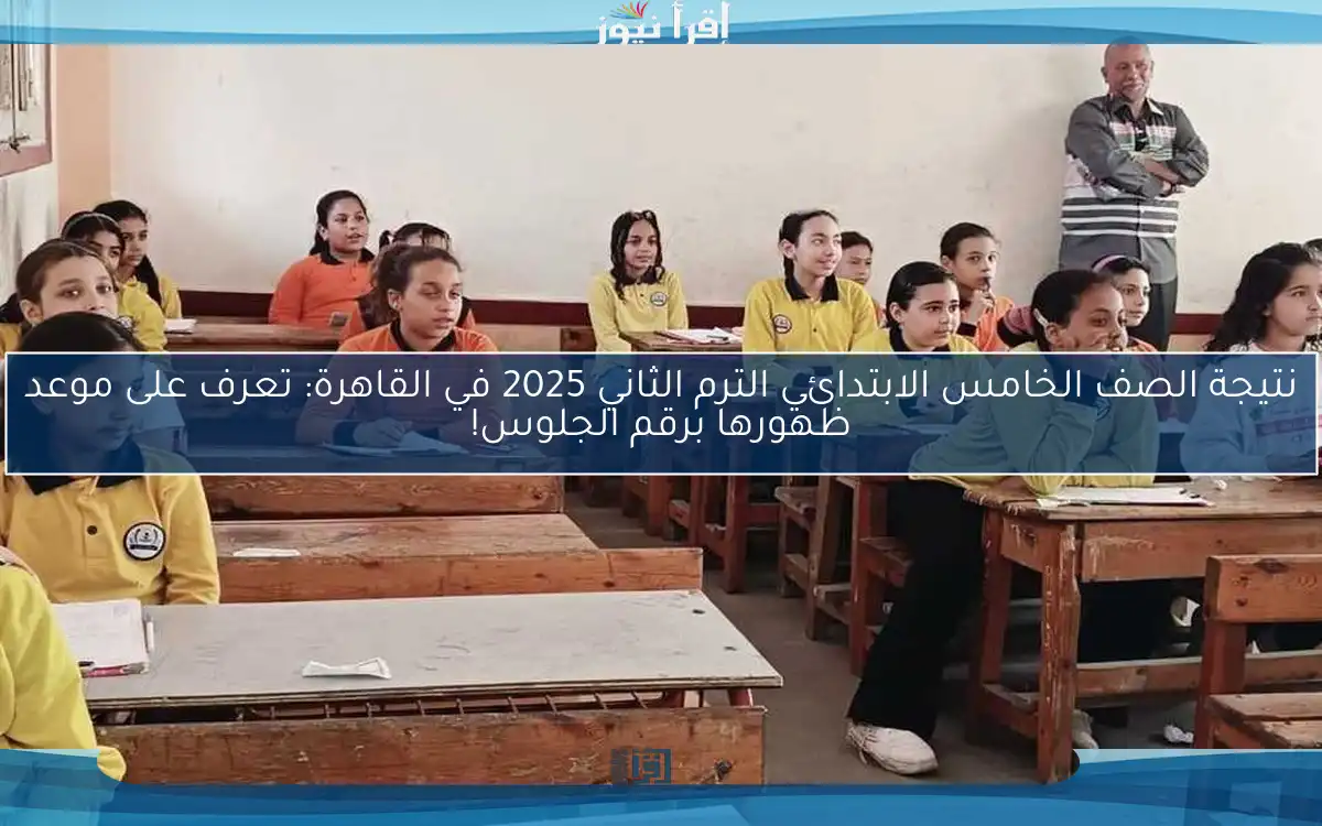 نتيجة الصف الخامس الابتدائي الترم الثاني 2025 في القاهرة: تعرف على موعد ظهورها برقم الجلوس!