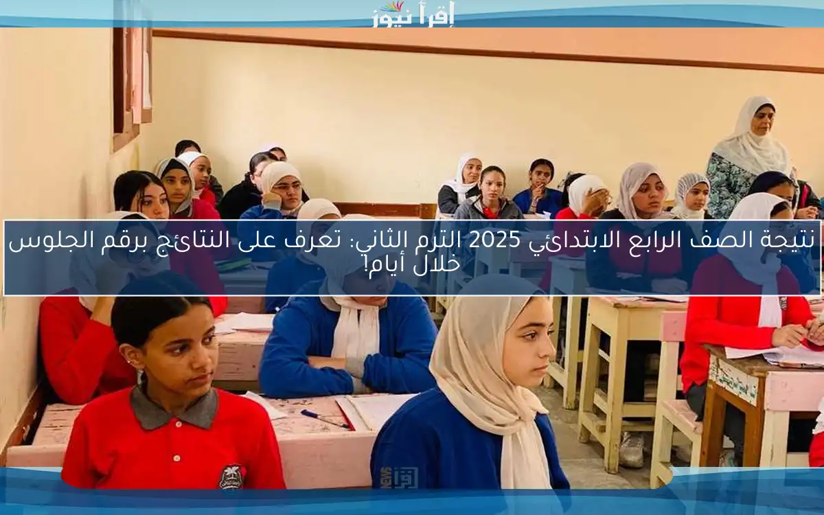 نتيجة الصف الرابع الابتدائي 2025 الترم الثاني: تعرف على النتائج برقم الجلوس خلال أيام!