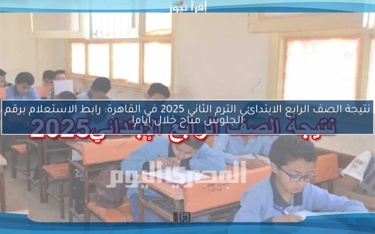 نتيجة الصف الرابع الابتدائي الترم الثاني 2025 في القاهرة: رابط الاستعلام برقم الجلوس متاح خلال أيام!
