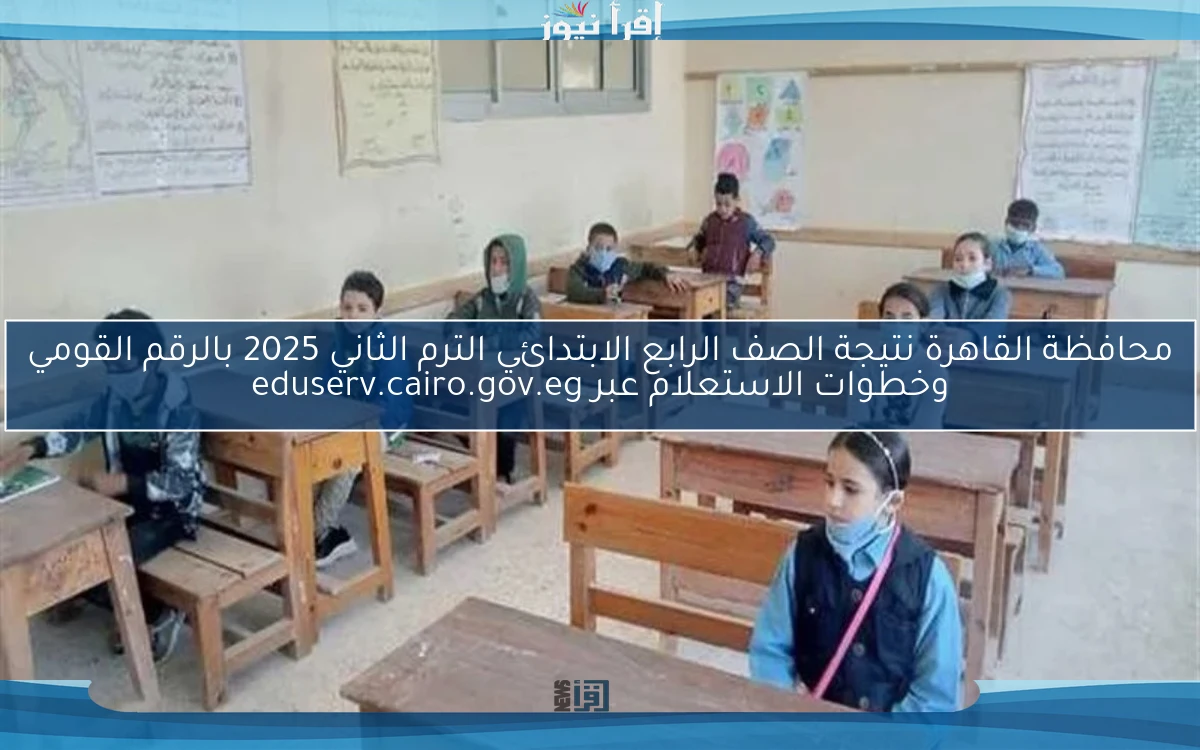 محافظة القاهرة نتيجة الصف الرابع الابتدائي الترم الثاني 2025 بالرقم القومي وخطوات الاستعلام عبر eduserv.cairo.gov.eg