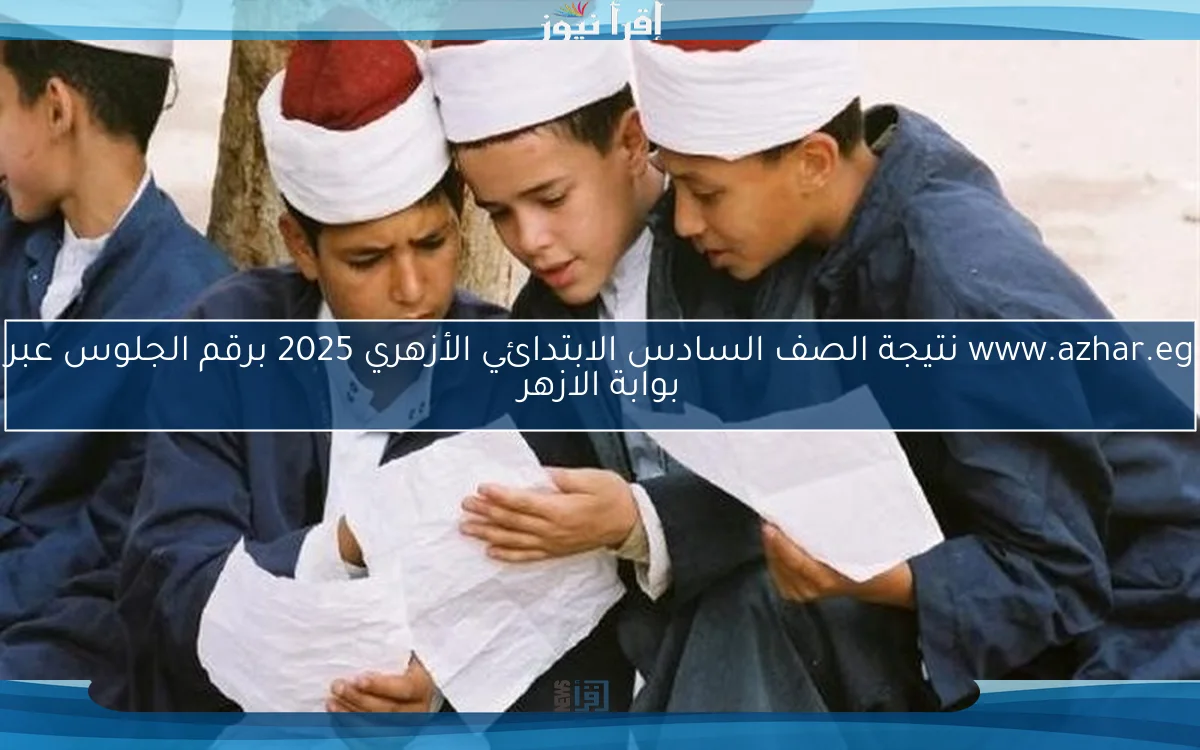 www.azhar.eg نتيجة الصف السادس الابتدائي الأزهري 2025 برقم الجلوس عبر بوابة الازهر