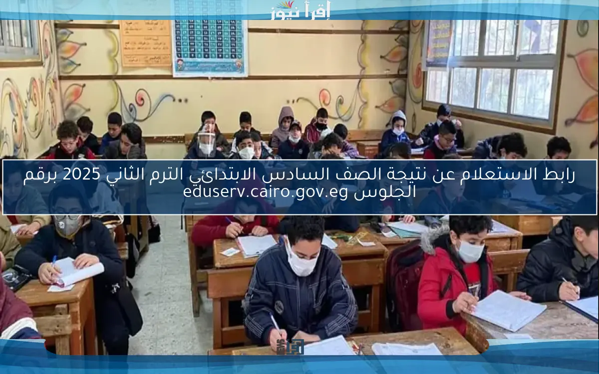 رابط الاستعلام عن نتيجة الصف السادس الابتدائي الترم الثاني 2025 برقم الجلوس eduserv.cairo.gov.eg