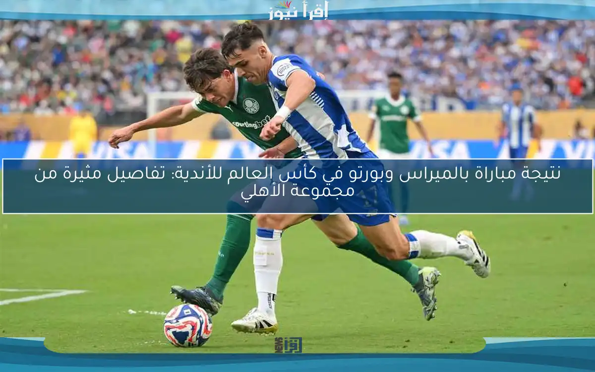 نتيجة مباراة بالميراس وبورتو في كأس العالم للأندية: تفاصيل مثيرة من مجموعة الأهلي
