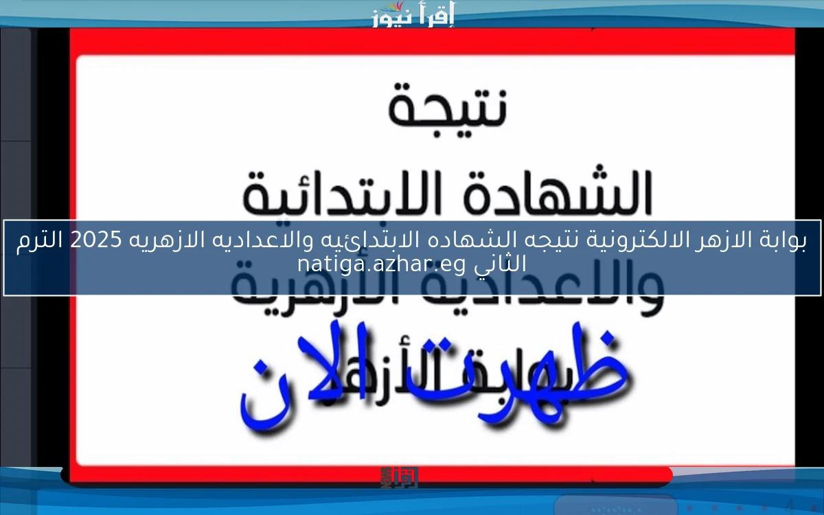 بوابة الازهر الالكترونية نتيجه الشهاده الابتدائيه والاعداديه الازهريه 2025 الترم الثاني natiga.azhar.eg