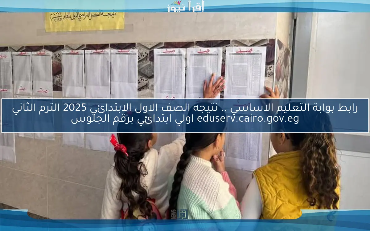 link رابط بوابة التعليم الاساسي .. نتيجه الصف الاول الابتدائي 2025 الترم الثاني eduserv.cairo.gov.eg اولي ابتدائي برقم الجلوس