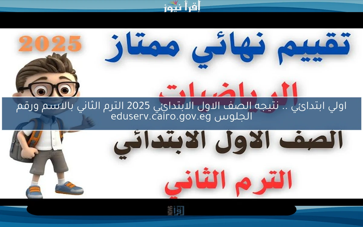 اولي ابتدائي .. نتيجه الصف الاول الابتدائي 2025 الترم الثاني بالاسم ورقم الجلوس eduserv.cairo.gov.eg