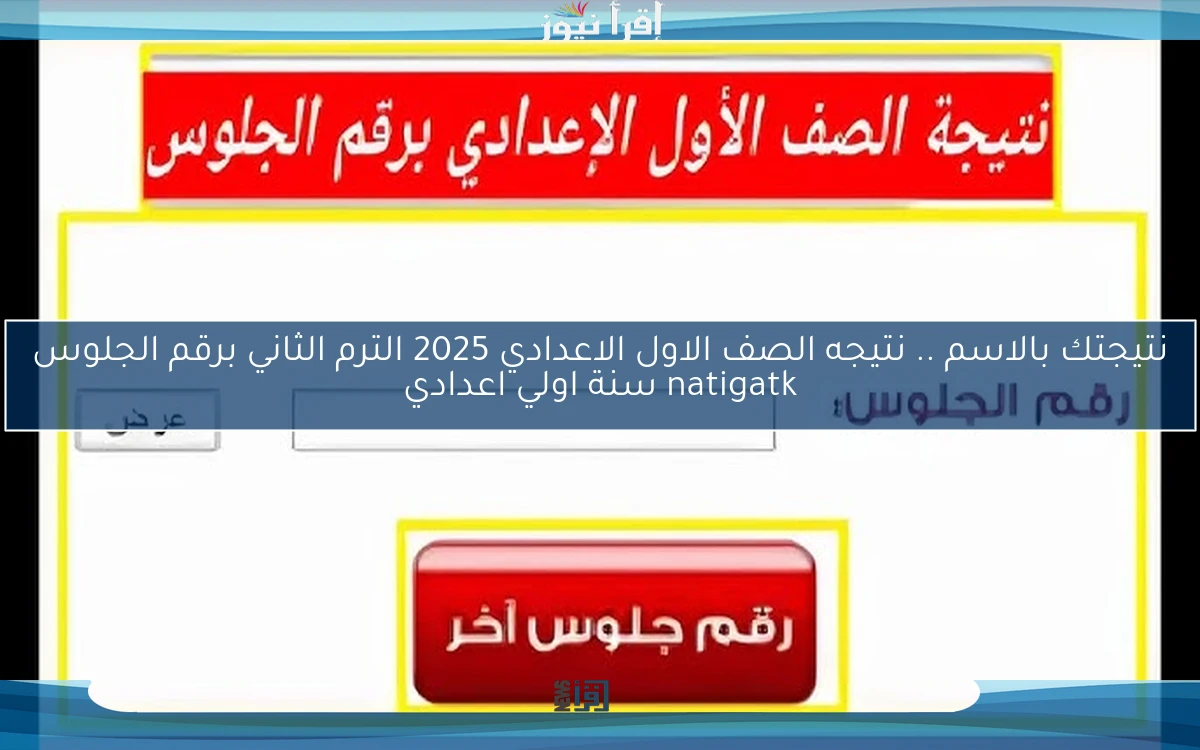 نتيجتك بالاسم الأن .. نتيجه الصف الاول الاعدادي 2025 الترم الثاني برقم الجلوس natigatk سنة اولي اعدادي