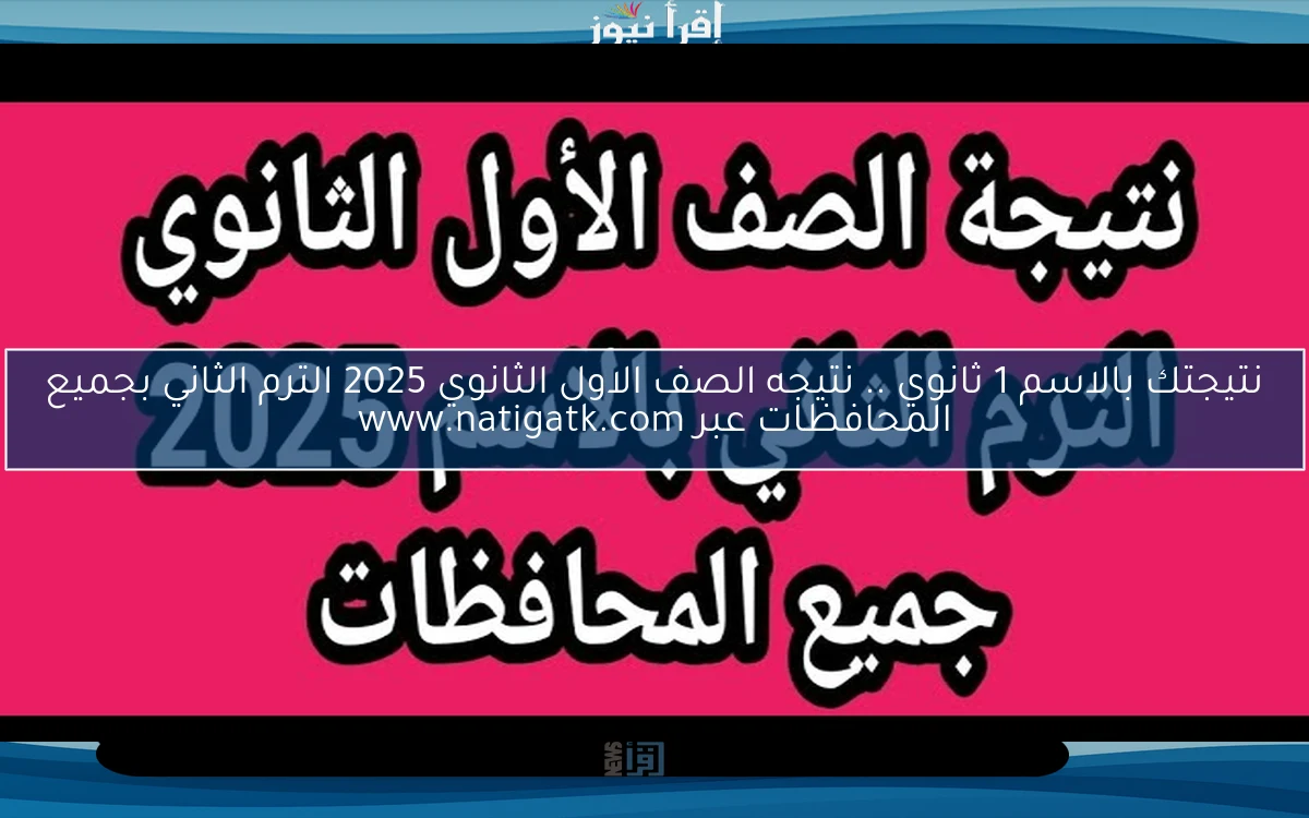 نتيجتك بالاسم 1 ثانوي .. نتيجه الصف الاول الثانوي 2025 الترم الثاني بجميع المحافظات عبر www.natigatk.com