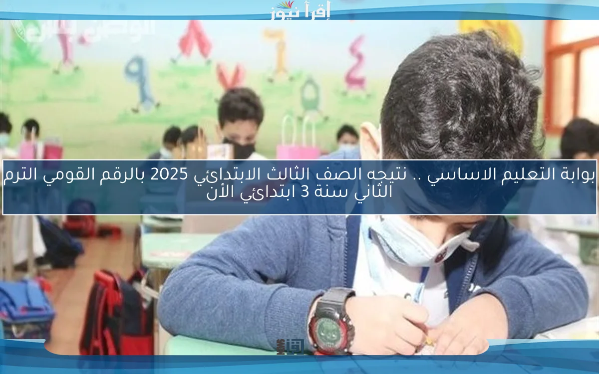 بوابة التعليم الاساسي .. نتيجه الصف الثالث الابتدائي 2025 بالرقم القومي الترم الثاني سنة 3 ابتدائي الأن