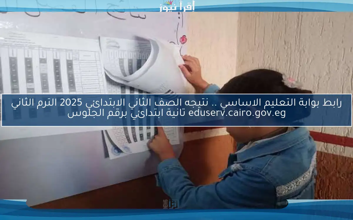 LINK رابط بوابة التعليم الاساسي .. نتيجه الصف الثاني الابتدائي 2025 الترم الثاني eduserv.cairo.gov.eg تانية ابتدائي برقم الجلوس