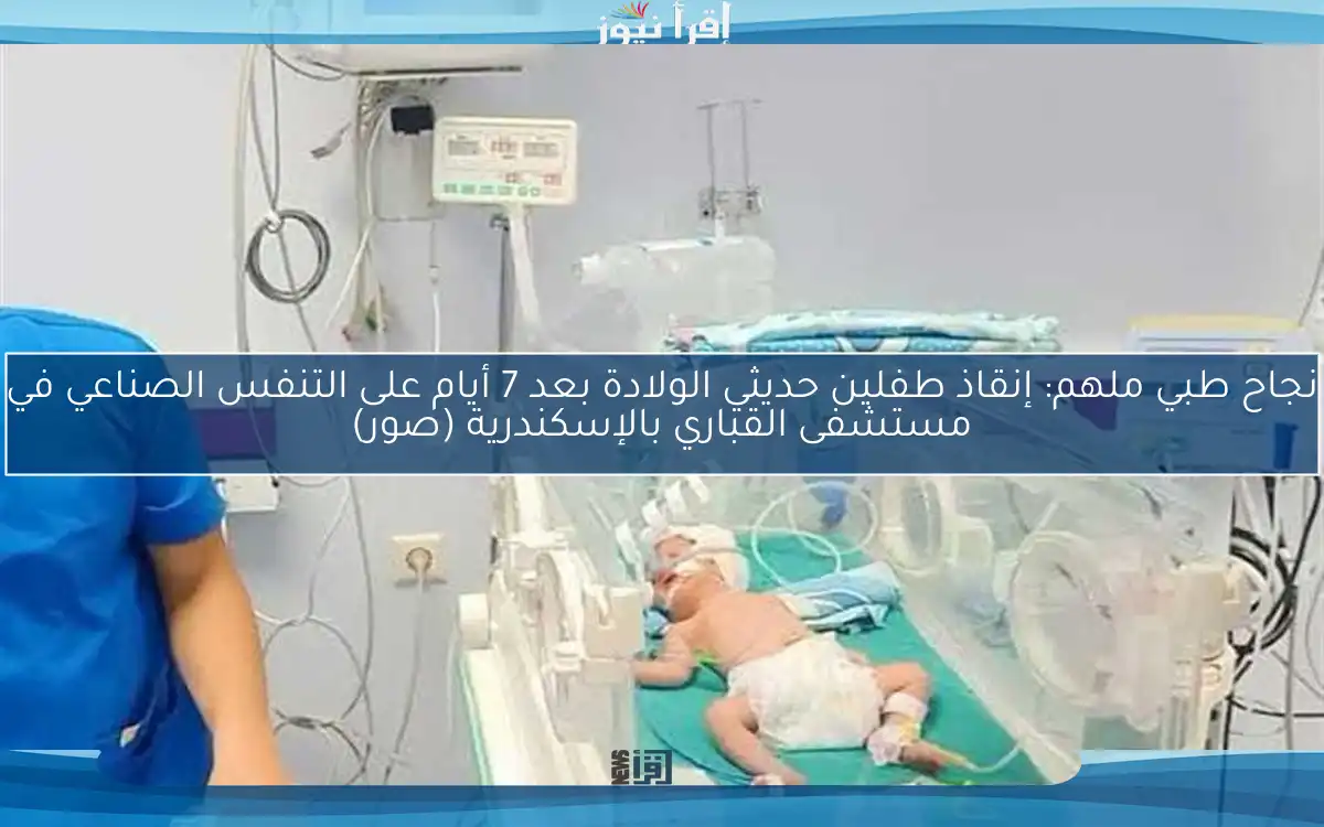 نجاح طبي ملهم: إنقاذ طفلين حديثي الولادة بعد 7 أيام على التنفس الصناعي في مستشفى القباري بالإسكندرية (صور)