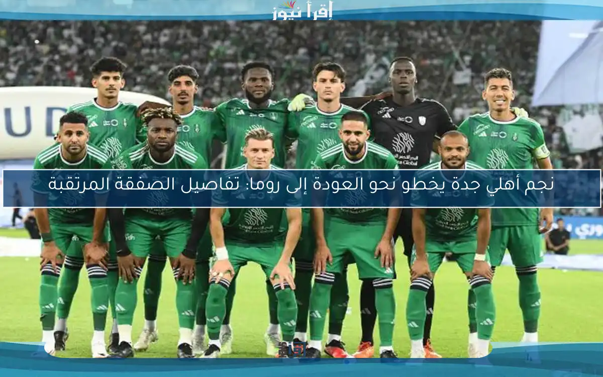 نجم أهلي جدة يخطو نحو العودة إلى روما: تفاصيل الصفقة المرتقبة