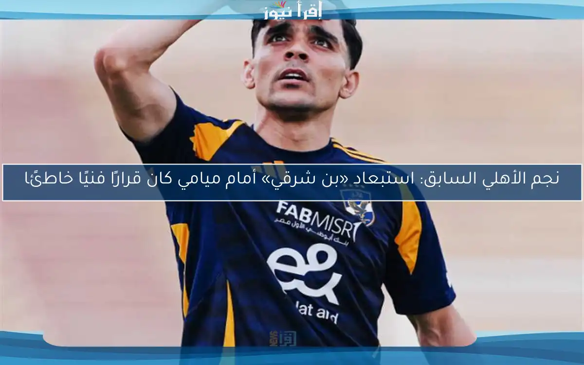 نجم الأهلي السابق: استبعاد «بن شرقي» أمام ميامي كان قرارًا فنيًا خاطئًا