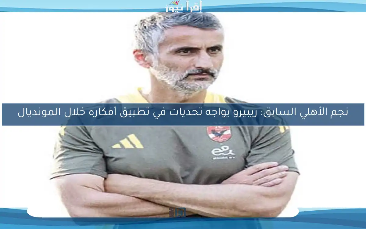 نجم الأهلي السابق: ريبيرو يواجه تحديات في تطبيق أفكاره خلال المونديال