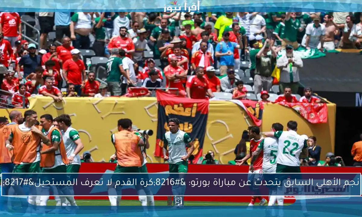 نجم الأهلي السابق يتحدث عن مباراة بورتو: ‘كرة القدم لا تعرف المستحيل’