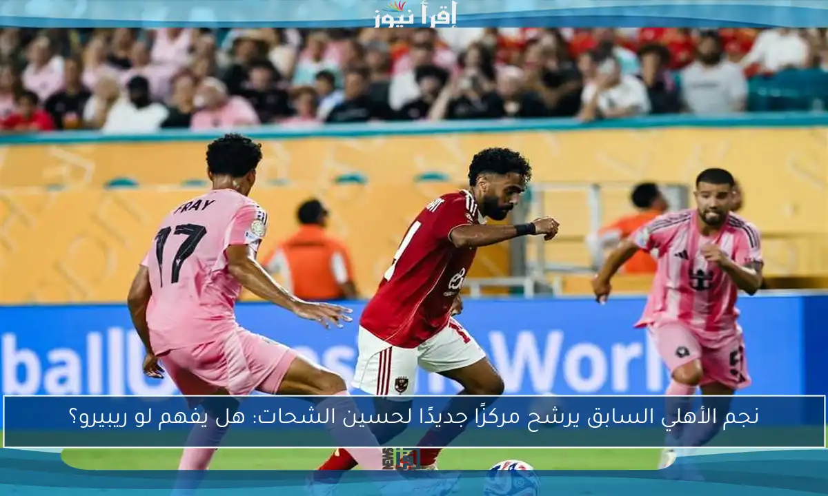نجم الأهلي السابق يرشح مركزًا جديدًا لحسين الشحات: هل يفهم لو ريبيرو؟