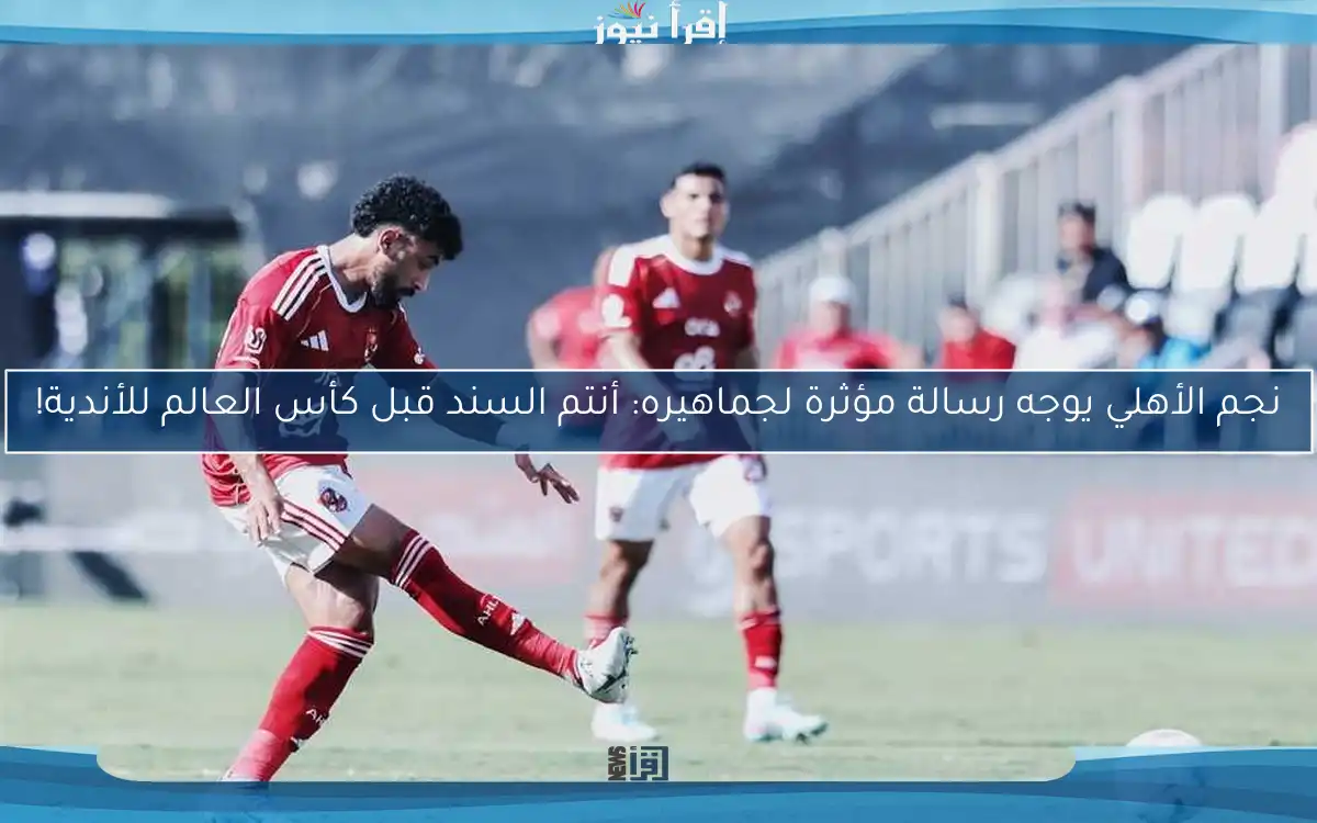 نجم الأهلي يوجه رسالة مؤثرة لجماهيره: أنتم السند قبل كأس العالم للأندية!