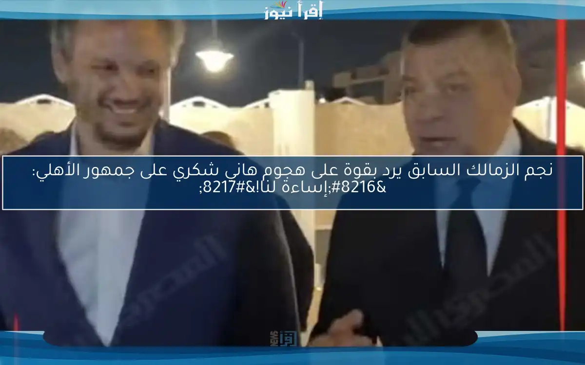نجم الزمالك السابق يرد بقوة على هجوم هاني شكري على جمهور الأهلي: ‘إساءة لنا!’