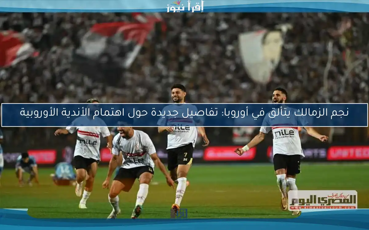 نجم الزمالك يتألق في أوروبا: تفاصيل جديدة حول اهتمام الأندية الأوروبية
