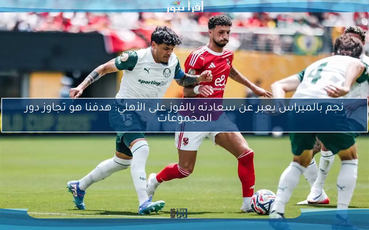 نجم بالميراس يعبر عن سعادته بالفوز على الأهلي: هدفنا هو تجاوز دور المجموعات