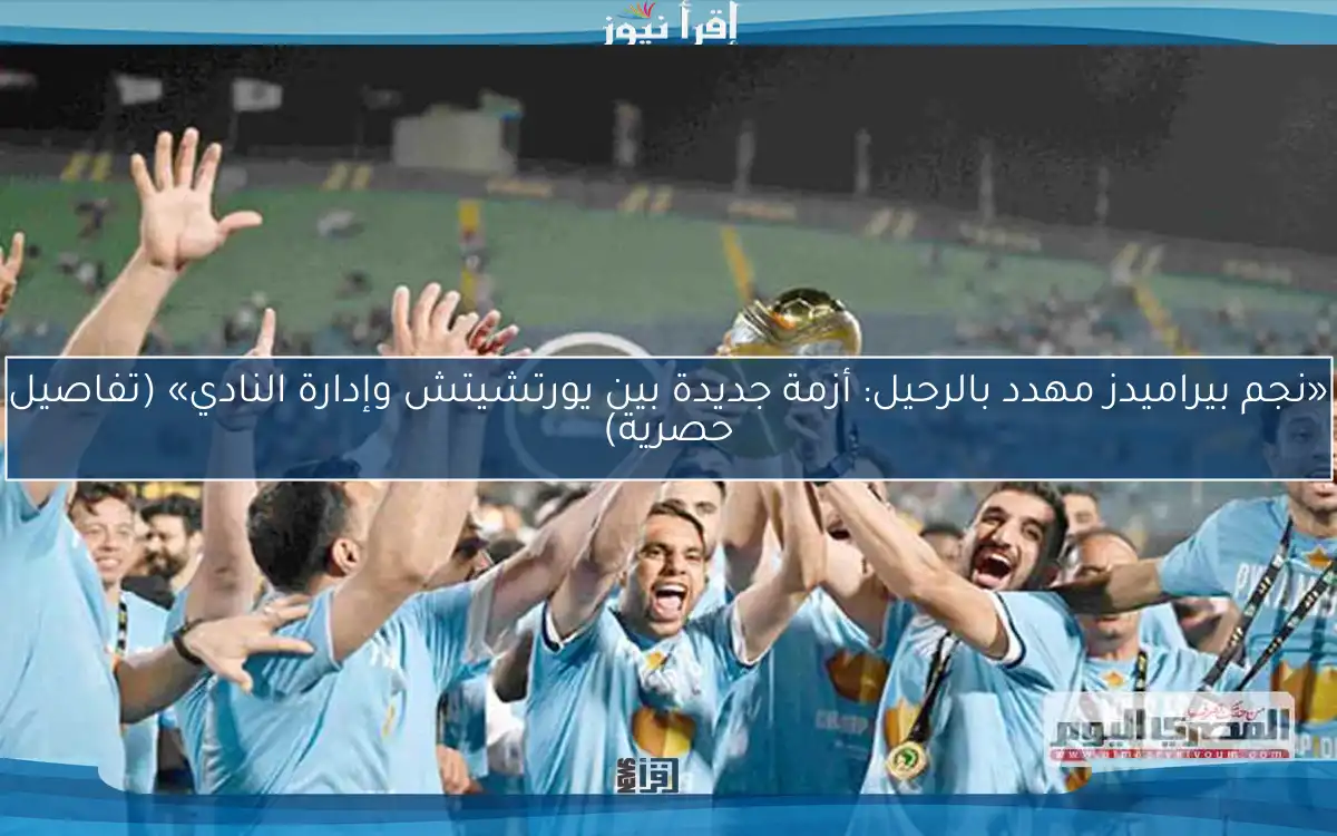 «نجم بيراميدز مهدد بالرحيل: أزمة جديدة بين يورتشيتش وإدارة النادي» (تفاصيل حصرية)