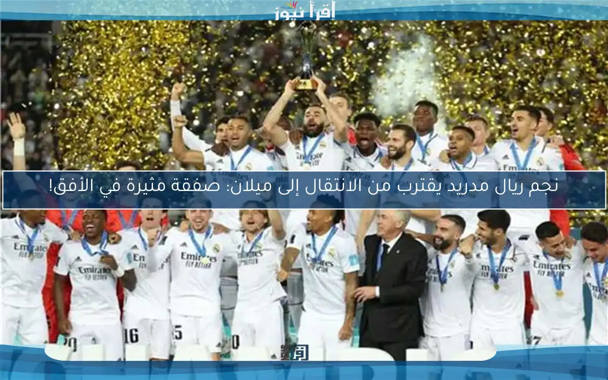 نجم ريال مدريد يقترب من الانتقال إلى ميلان: صفقة مثيرة في الأفق!