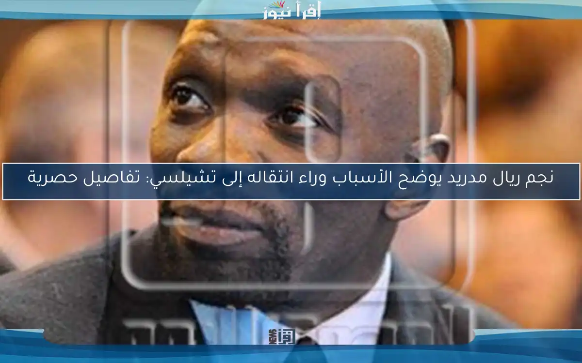 نجم ريال مدريد يوضح الأسباب وراء انتقاله إلى تشيلسي: تفاصيل حصرية