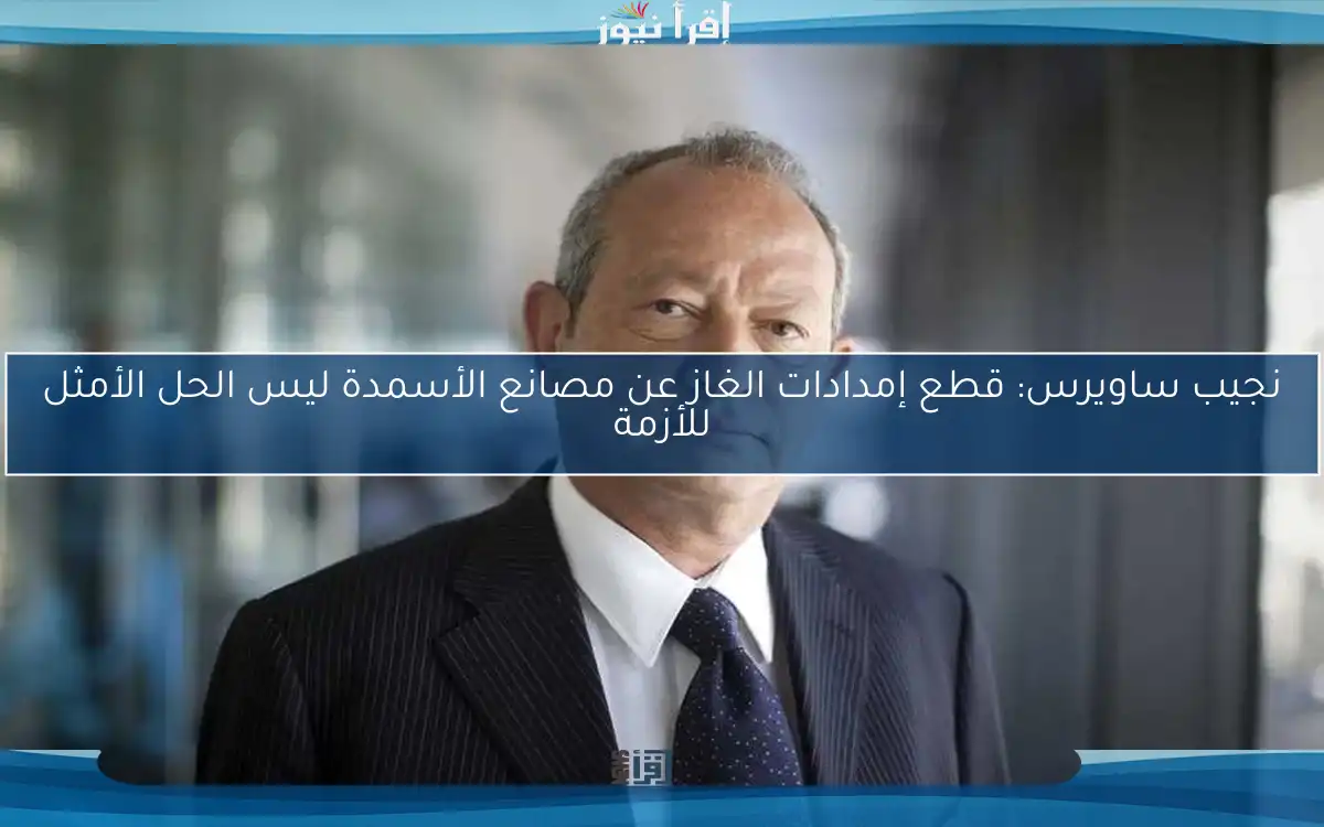 نجيب ساويرس: قطع إمدادات الغاز عن مصانع الأسمدة ليس الحل الأمثل للأزمة