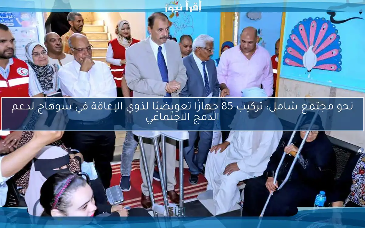 نحو مجتمع شامل: تركيب 85 جهازًا تعويضيًا لذوي الإعاقة في سوهاج لدعم الدمج الاجتماعي