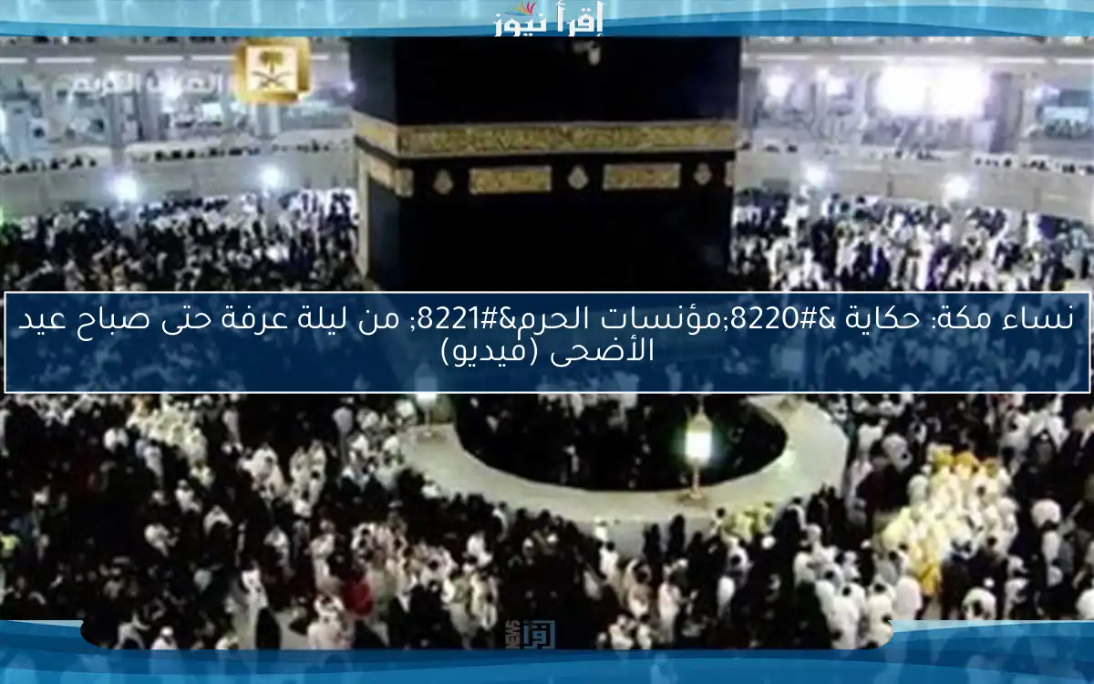 نساء مكة: حكاية “مؤنسات الحرم” من ليلة عرفة حتى صباح عيد الأضحى (فيديو)